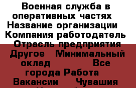 Военная служба в оперативных частях › Название организации ­ Компания-работодатель › Отрасль предприятия ­ Другое › Минимальный оклад ­ 35 000 - Все города Работа » Вакансии   . Чувашия респ.,Новочебоксарск г.